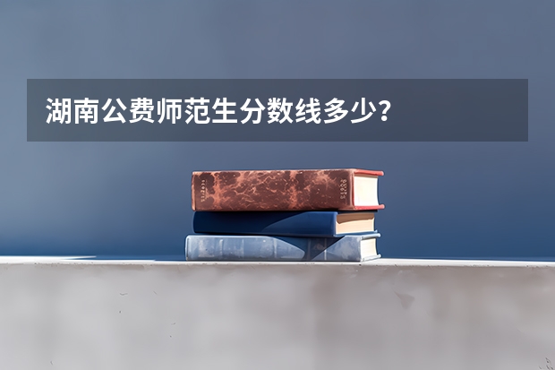 湖南公费师范生分数线多少？