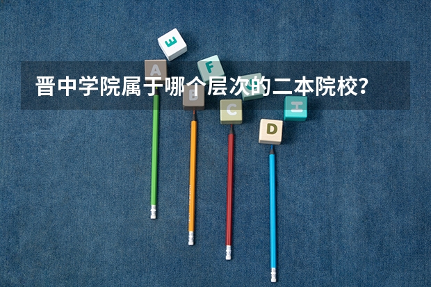 晋中学院属于哪个层次的二本院校？