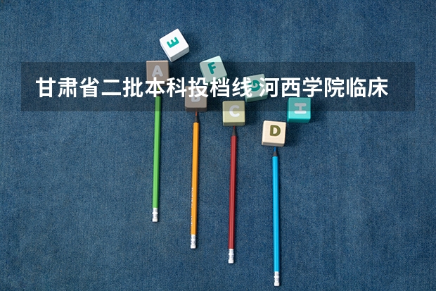 甘肃省二批本科投档线 河西学院临床医学定向录取分数线