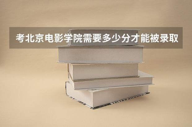 考北京电影学院需要多少分才能被录取？