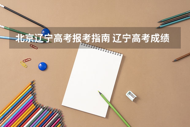 北京辽宁高考报考指南 辽宁高考成绩出来后什么时候填志愿及志愿填报几天具体时间安排