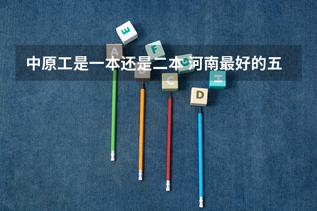 中原工是一本还是二本 河南最好的五所二本大学
