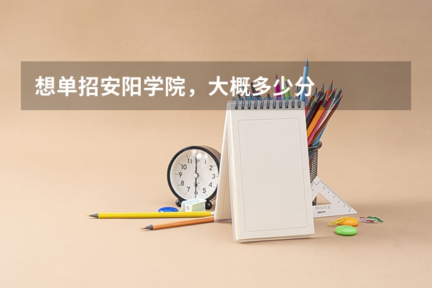 想单招安阳学院，大概多少分