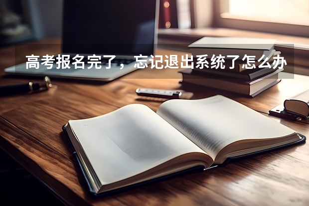 高考报名完了，忘记退出系统了怎么办？
