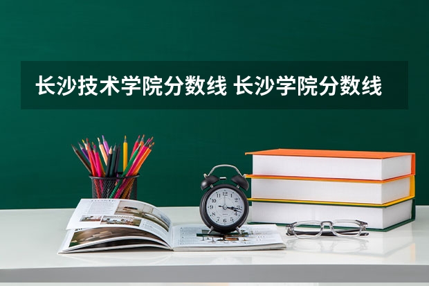 长沙技术学院分数线 长沙学院分数线