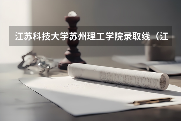 江苏科技大学苏州理工学院录取线（江苏理工学院分数线）