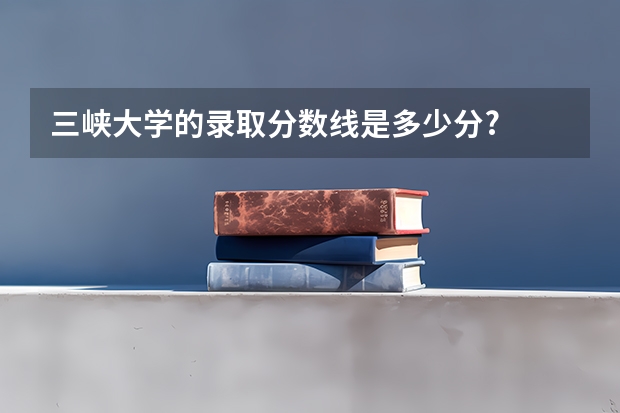 三峡大学的录取分数线是多少分?