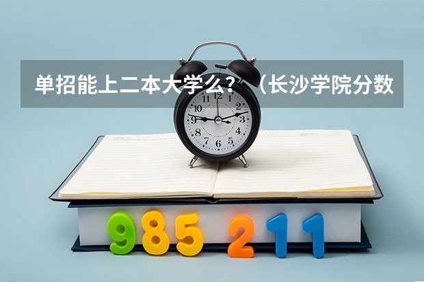 单招能上二本大学么?(长沙学院分数线)