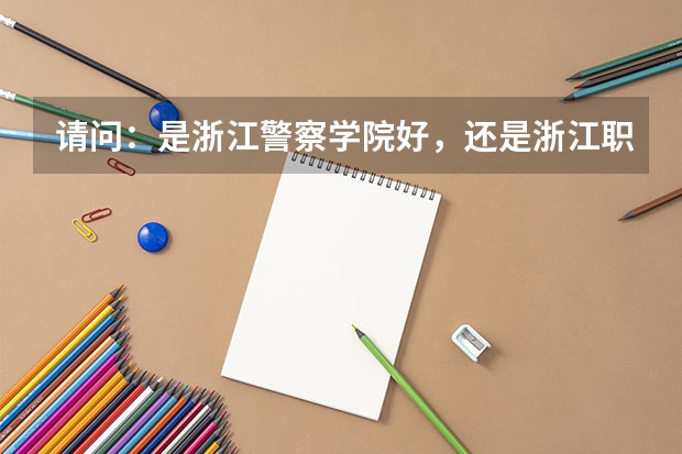 请问：是浙江警察学院好，还是浙江职业警官学院好？ 浙江省公务员考试的范围和条件
