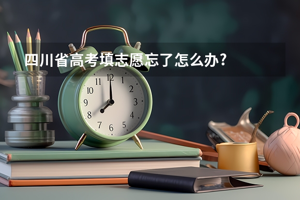 四川省高考填志愿忘了怎么办?