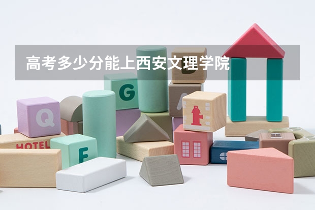 高考多少分能上西安文理学院
