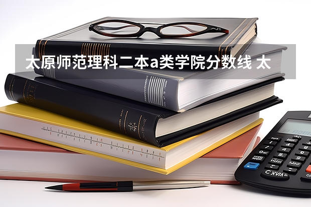太原师范理科二本a类学院分数线 太原师范学院是一本还是二本