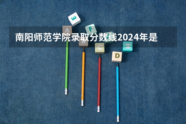 南阳师范学院录取分数线2024年是多少分(附各省录取最低分)