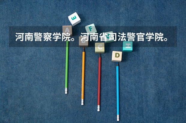 河南警察学院。河南省司法警官学院。河南省检察官学院。今年的大概的分数。还有就是这三个学校的区别（预计2023年河南司法警官学院提前批录取分）