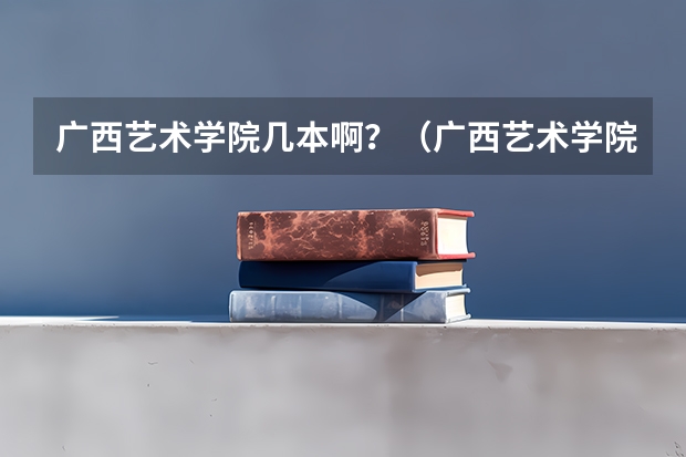 广西艺术学院几本啊?(广西艺术学院编导专业录取分数线)