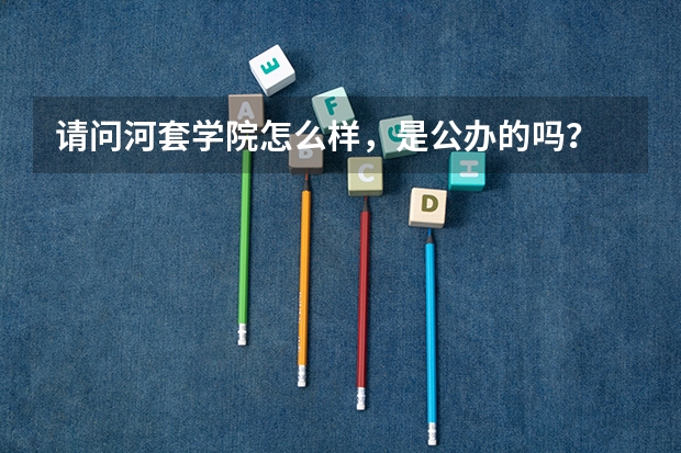 请问河套学院怎么样，是公办的吗？