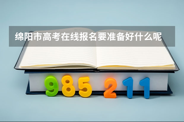 绵阳市高考在线报名要准备好什么呢