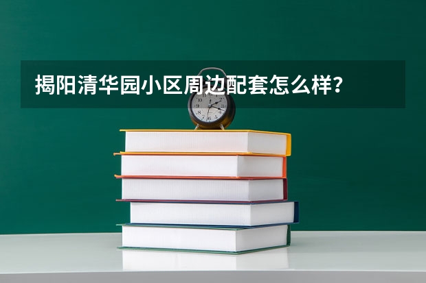 揭阳清华园小区周边配套怎么样？
