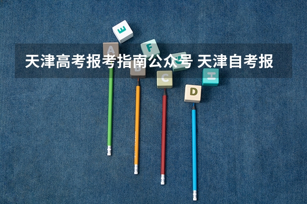 天津高考报考指南公众号 天津自考报考网址是哪个？