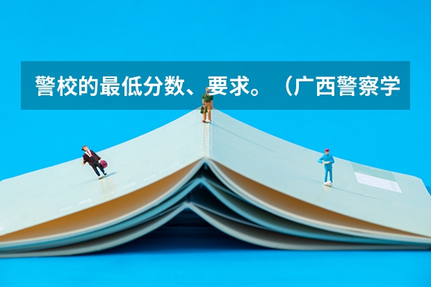警校的最低分数、要求。（广西警察学院分数线）