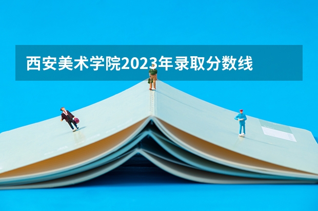 西安美术学院2023年录取分数线 陕西师范大学艺术类录取分数线