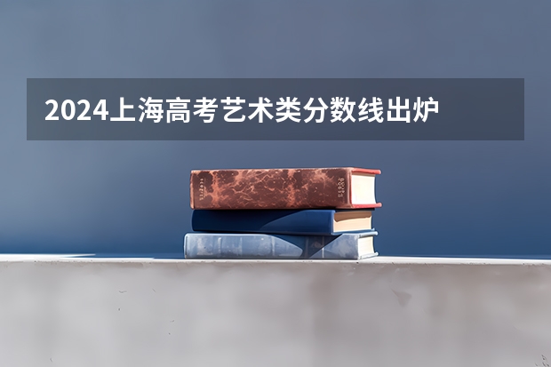 2024上海高考艺术类分数线出炉 艺术分数线最新公布（上海视觉艺术学院2023录取分数线）