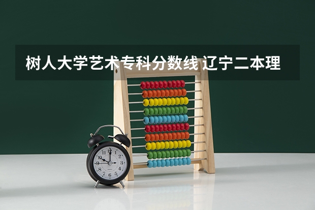 树人大学艺术专科分数线 辽宁二本理科大学排名及理科分数线排名