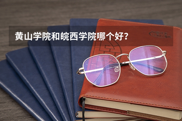 黄山学院和皖西学院哪个好？
