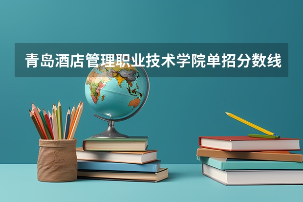 青岛酒店管理职业技术学院单招分数线 北京社会管理职业学院单招分数线