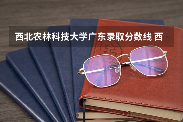 西北农林科技大学广东录取分数线 西北农林科技大学广东招生人数