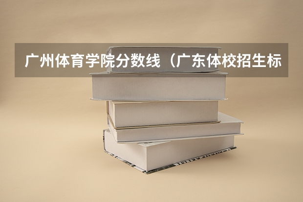 广州体育学院分数线（广东体校招生标准分数线2023）