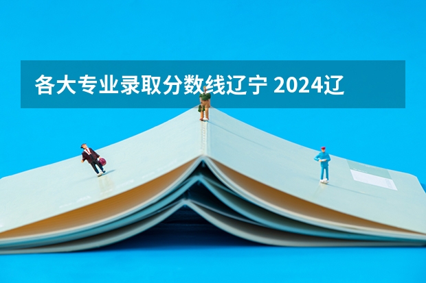各大专业录取分数线辽宁 2024辽宁师范高等专科学校各专业录取分数线