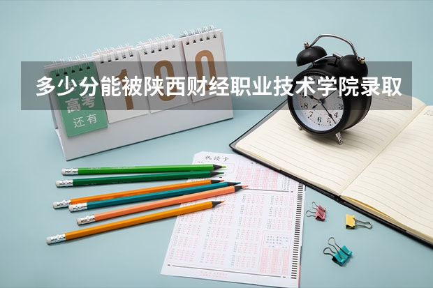 多少分能被陕西财经职业技术学院录取