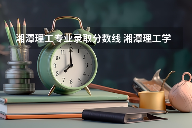 湘潭理工专业录取分数线 湘潭理工学院2024年高考招生简章及各省招生计划人数