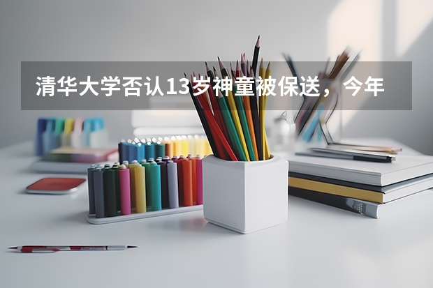 清华大学否认13岁神童被保送，今年分数线出炉后是新闻还是谣言？（清华美院及八大美院的理科生往年分数线，保送条件，动漫专业的招生明细）
