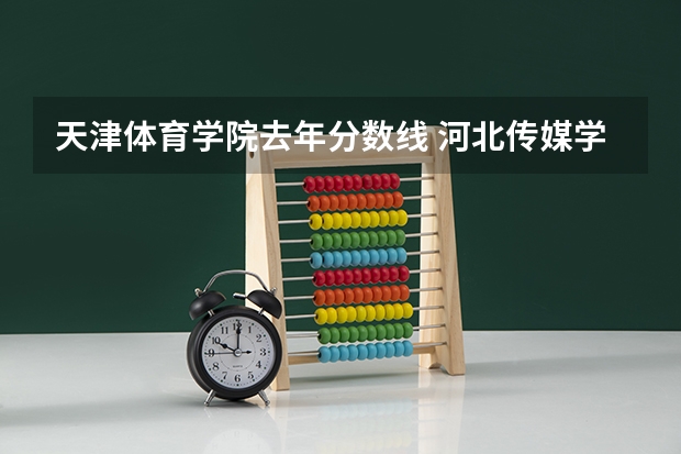 天津体育学院去年分数线 河北传媒学院是几本？