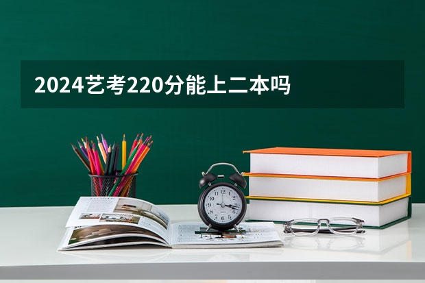 2024艺考220分能上二本吗