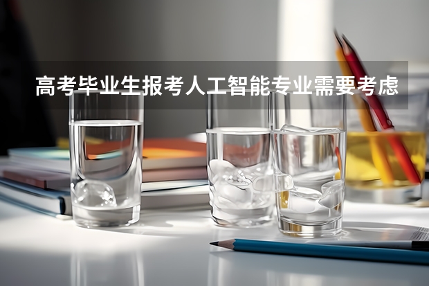 高考毕业生报考人工智能专业需要考虑些什么？