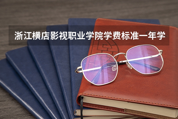 浙江横店影视职业学院学费标准一年学费是多少