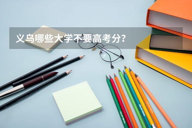 义乌哪些大学不要高考分？