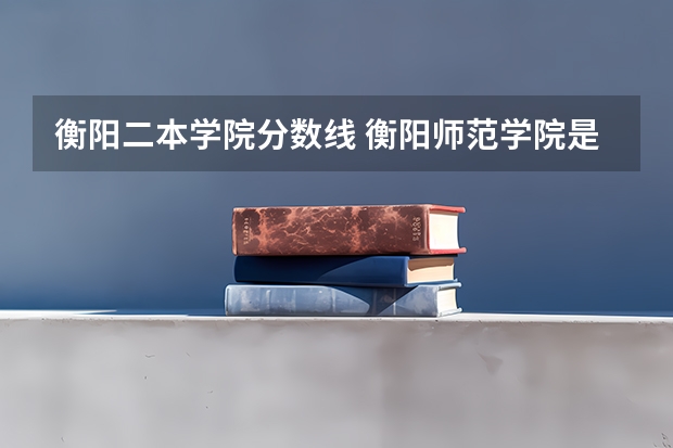衡阳二本学院分数线 衡阳师范学院是一本还是二本