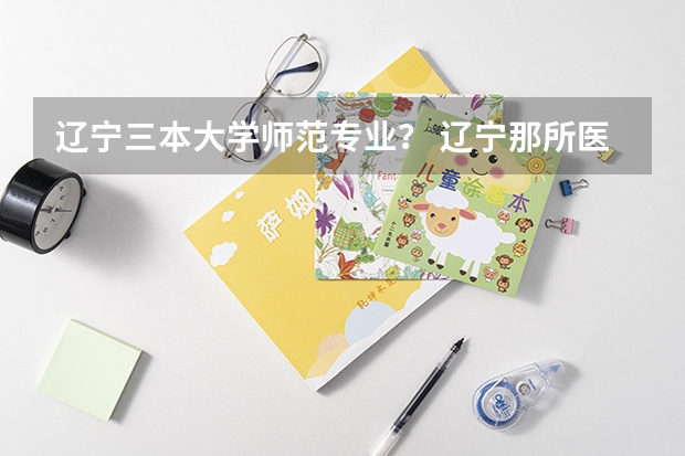 辽宁三本大学师范专业? 辽宁那所医科大学的三本比较好就业?
