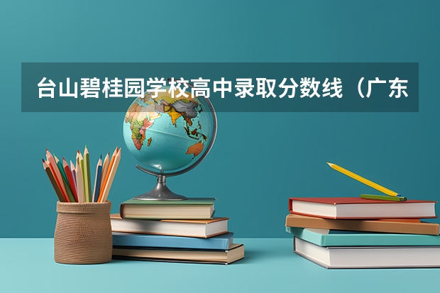 台山碧桂园学校高中录取分数线（广东春考各校分数线）