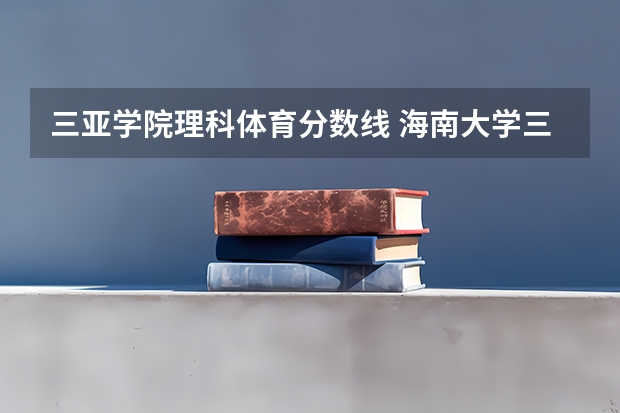 三亚学院理科体育分数线 海南大学三亚学院分数线