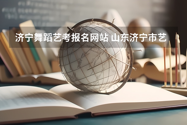 济宁舞蹈艺考报名网站 山东济宁市艺考考点有几个