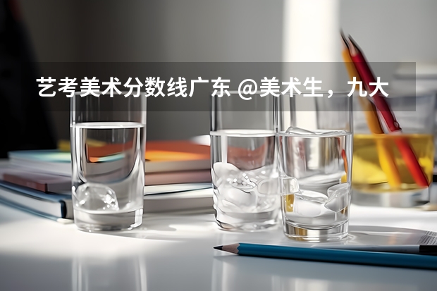 艺考美术分数线广东 @美术生，九大美院文化分要求汇总！｜广州江山艺术
