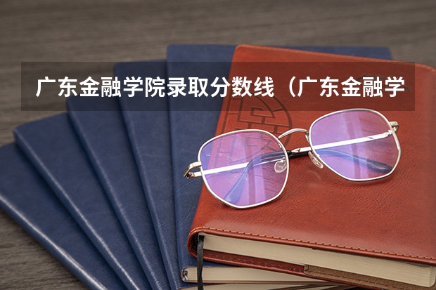 广东金融学院录取分数线（广东金融学院是几本分数线）