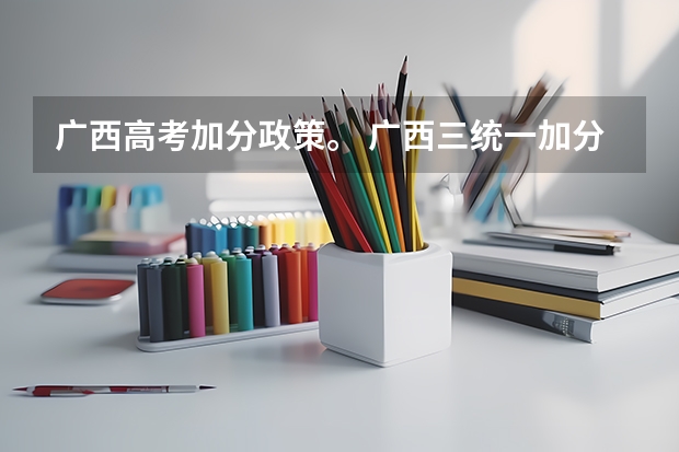 广西高考加分政策。 广西三统一加分政策
