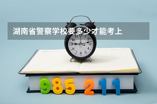 湖南省警察学校要多少才能考上
