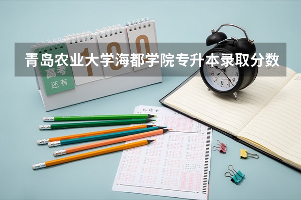 青岛农业大学海都学院专升本录取分数区间 山东专升本分数线预测